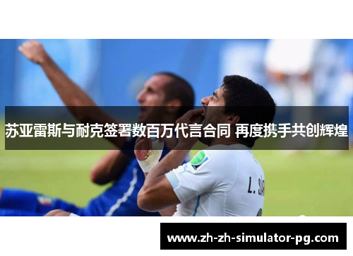 苏亚雷斯与耐克签署数百万代言合同 再度携手共创辉煌 苏亚雷斯与耐克签署数百万代言合同 再度携手共创辉煌