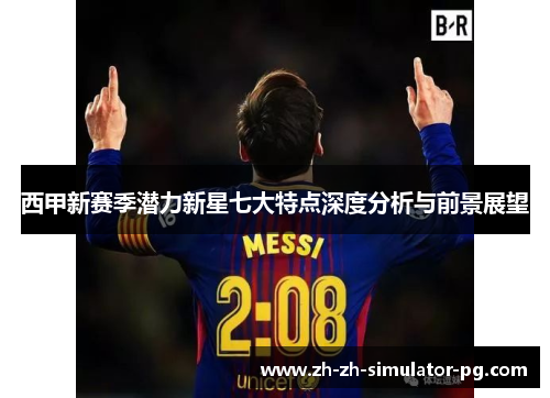 西甲新赛季潜力新星七大特点深度分析与前景展望 西甲新赛季潜力新星七大特点深度分析与前景展望
