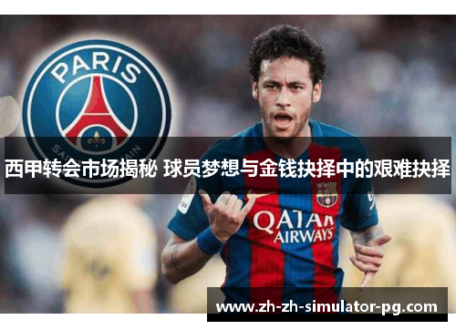 西甲转会市场揭秘 球员梦想与金钱抉择中的艰难抉择 西甲转会市场揭秘 球员梦想与金钱抉择中的艰难抉择