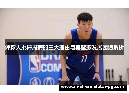 评球人批评周琦的三大理由与其篮球发展困境解析