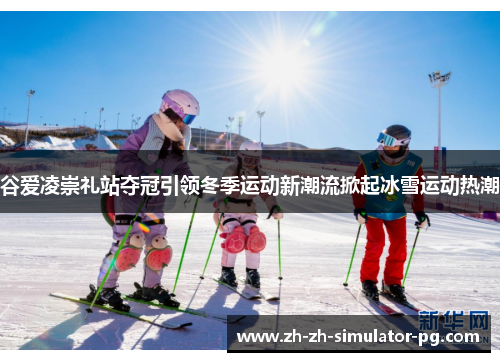 谷爱凌崇礼站夺冠引领冬季运动新潮流掀起冰雪运动热潮 谷爱凌崇礼站夺冠引领冬季运动新潮流掀起冰雪运动热潮