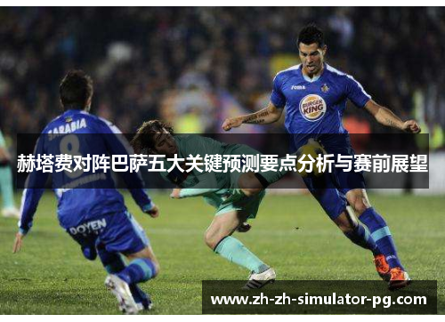 赫塔费对阵巴萨五大关键预测要点分析与赛前展望