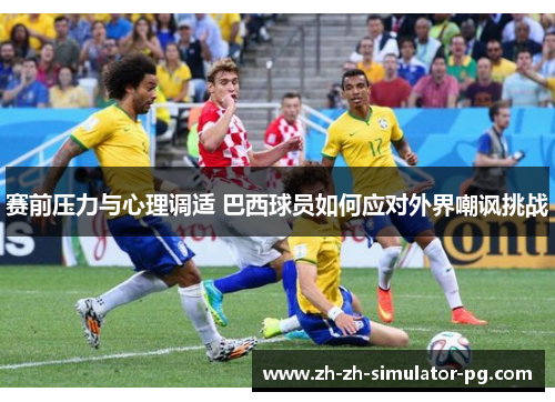 赛前压力与心理调适 巴西球员如何应对外界嘲讽挑战 赛前压力与心理调适 巴西球员如何应对外界嘲讽挑战