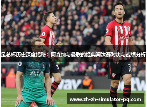 足总杯历史深度揭秘：阿森纳与曼联的经典淘汰赛对决与战绩分析
