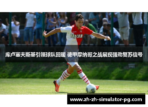 库卢塞夫斯基引领球队回暖 德甲摩纳哥之战展现强劲复苏信号