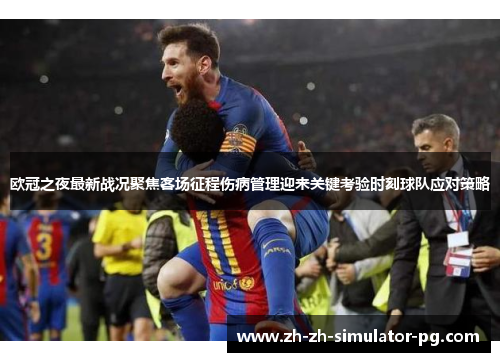 欧冠之夜最新战况聚焦客场征程伤病管理迎来关键考验时刻球队应对策略 欧冠之夜最新战况聚焦客场征程伤病管理迎来关键考验时刻球队应对策略