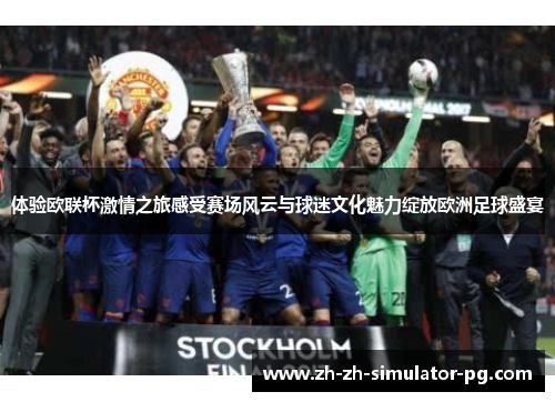 体验欧联杯激情之旅感受赛场风云与球迷文化魅力绽放欧洲足球盛宴