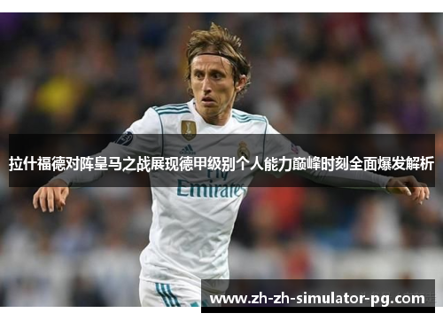 拉什福德对阵皇马之战展现德甲级别个人能力巅峰时刻全面爆发解析