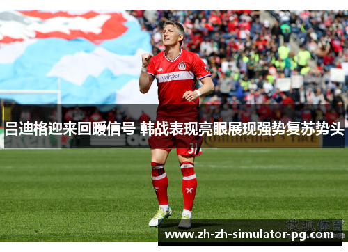 吕迪格迎来回暖信号 韩战表现亮眼展现强势复苏势头