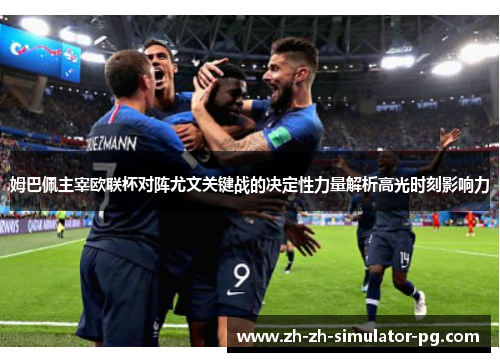 姆巴佩主宰欧联杯对阵尤文关键战的决定性力量解析高光时刻影响力