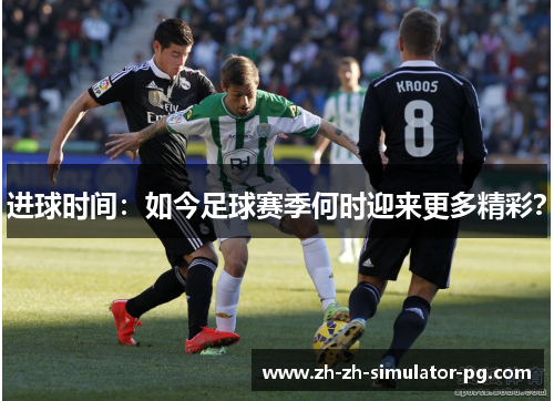 进球时间：如今足球赛季何时迎来更多精彩？