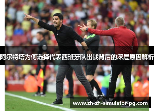 阿尔特塔为何选择代表西班牙队出战背后的深层原因解析