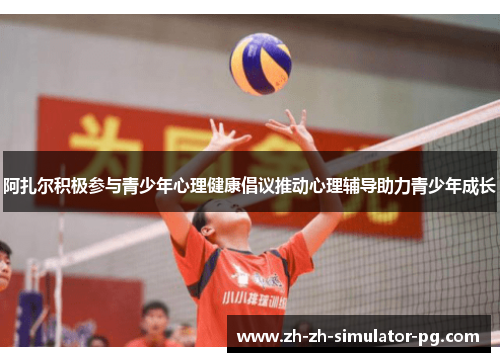 阿扎尔积极参与青少年心理健康倡议推动心理辅导助力青少年成长 阿扎尔积极参与青少年心理健康倡议推动心理辅导助力青少年成长
