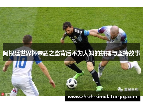 阿根廷世界杯荣耀之路背后不为人知的拼搏与坚持故事