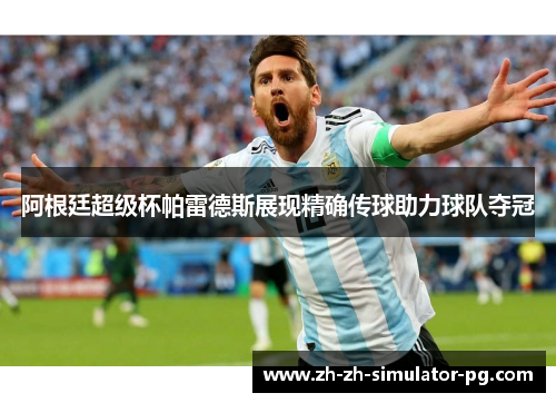 阿根廷超级杯帕雷德斯展现精确传球助力球队夺冠 阿根廷超级杯帕雷德斯展现精确传球助力球队夺冠