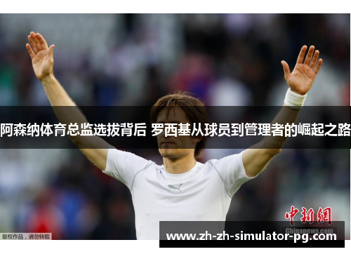 阿森纳体育总监选拔背后 罗西基从球员到管理者的崛起之路 阿森纳体育总监选拔背后 罗西基从球员到管理者的崛起之路