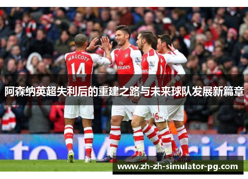 阿森纳英超失利后的重建之路与未来球队发展新篇章 阿森纳英超失利后的重建之路与未来球队发展新篇章