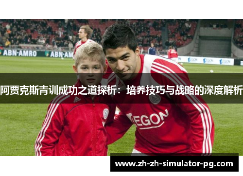 阿贾克斯青训成功之道探析：培养技巧与战略的深度解析