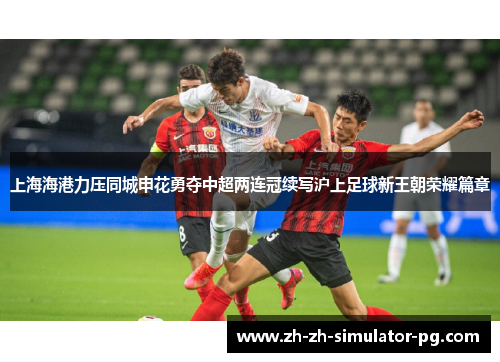 上海海港力压同城申花勇夺中超两连冠续写沪上足球新王朝荣耀篇章 上海海港力压同城申花勇夺中超两连冠续写沪上足球新王朝荣耀篇章