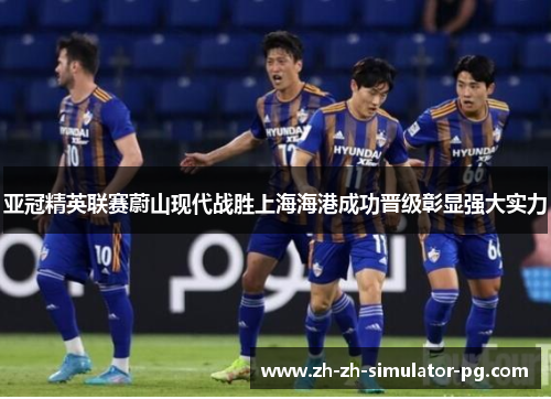 亚冠精英联赛蔚山现代战胜上海海港成功晋级彰显强大实力 亚冠精英联赛蔚山现代战胜上海海港成功晋级彰显强大实力