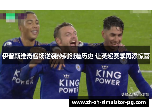 伊普斯维奇客场逆袭热刺创造历史 让英超赛季再添惊喜 伊普斯维奇客场逆袭热刺创造历史 让英超赛季再添惊喜