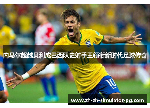 内马尔超越贝利成巴西队史射手王领衔新时代足球传奇