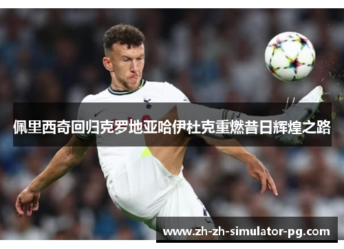 佩里西奇回归克罗地亚哈伊杜克重燃昔日辉煌之路