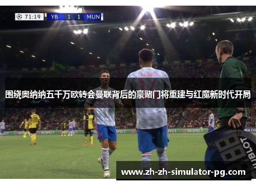 围绕奥纳纳五千万欧转会曼联背后的豪赌门将重建与红魔新时代开局 围绕奥纳纳五千万欧转会曼联背后的豪赌门将重建与红魔新时代开局
