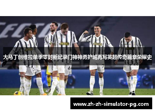 大马丁创维拉单季零封新纪录门神神勇护城再写英超传奇篇章荣耀史 大马丁创维拉单季零封新纪录门神神勇护城再写英超传奇篇章荣耀史