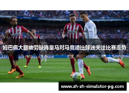 姆巴佩大腿疲劳缺阵皇马对马竞德比球迷关注比赛走势 姆巴佩大腿疲劳缺阵皇马对马竞德比球迷关注比赛走势