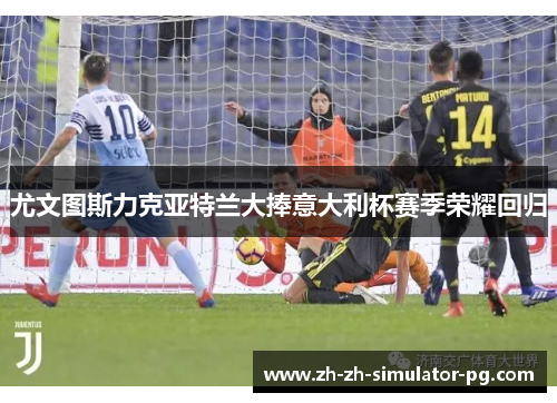 尤文图斯力克亚特兰大捧意大利杯赛季荣耀回归 尤文图斯力克亚特兰大捧意大利杯赛季荣耀回归