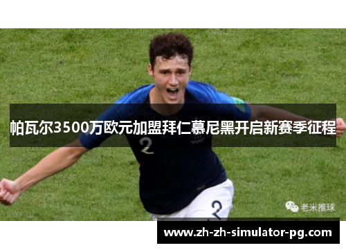 帕瓦尔3500万欧元加盟拜仁慕尼黑开启新赛季征程 帕瓦尔3500万欧元加盟拜仁慕尼黑开启新赛季征程
