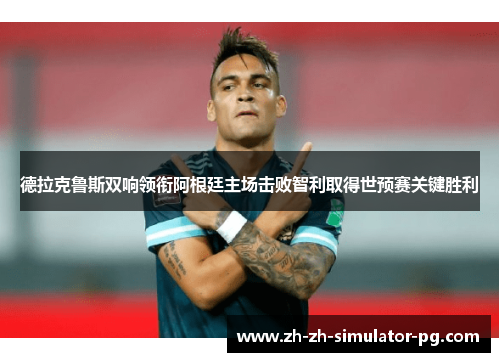德拉克鲁斯双响领衔阿根廷主场击败智利取得世预赛关键胜利 德拉克鲁斯双响领衔阿根廷主场击败智利取得世预赛关键胜利