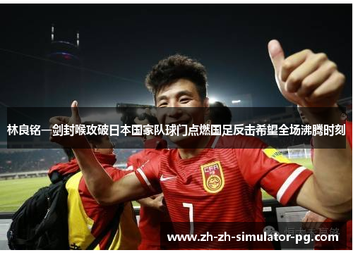 林良铭一剑封喉攻破日本国家队球门点燃国足反击希望全场沸腾时刻 林良铭一剑封喉攻破日本国家队球门点燃国足反击希望全场沸腾时刻