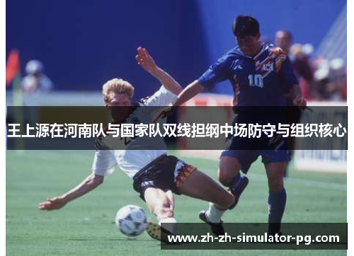 王上源在河南队与国家队双线担纲中场防守与组织核心