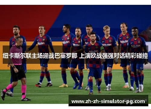 纽卡斯尔联主场迎战巴塞罗那 上演欧战强强对话精彩碰撞