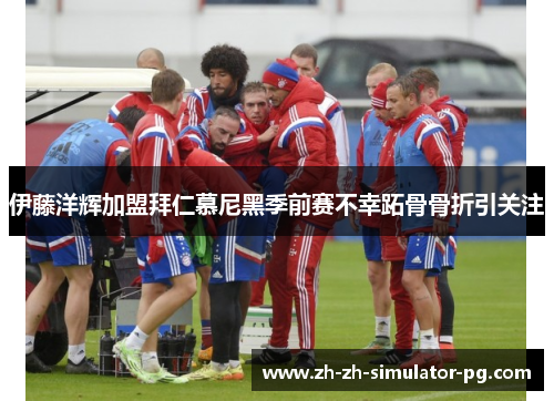伊藤洋辉加盟拜仁慕尼黑季前赛不幸跖骨骨折引关注