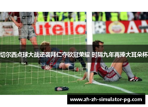 切尔西点球大战逆袭拜仁夺欧冠荣耀 时隔九年再捧大耳朵杯