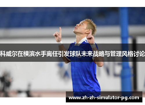 科威尔在横滨水手离任引发球队未来战略与管理风格讨论 科威尔在横滨水手离任引发球队未来战略与管理风格讨论