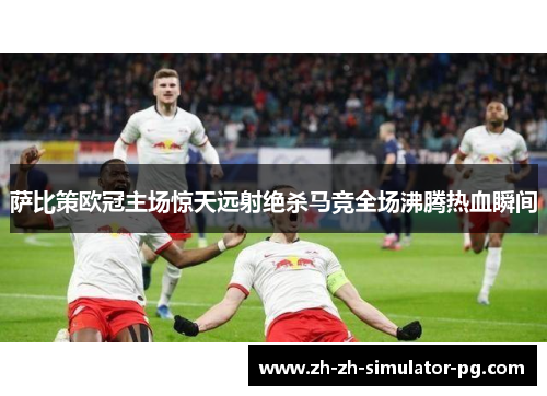 萨比策欧冠主场惊天远射绝杀马竞全场沸腾热血瞬间 萨比策欧冠主场惊天远射绝杀马竞全场沸腾热血瞬间