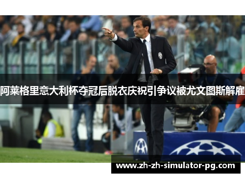 阿莱格里意大利杯夺冠后脱衣庆祝引争议被尤文图斯解雇 阿莱格里意大利杯夺冠后脱衣庆祝引争议被尤文图斯解雇