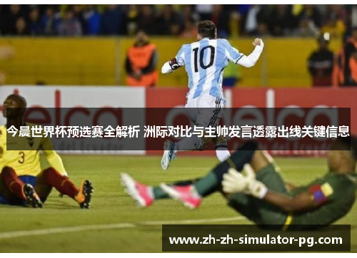今晨世界杯预选赛全解析 洲际对比与主帅发言透露出线关键信息 今晨世界杯预选赛全解析 洲际对比与主帅发言透露出线关键信息