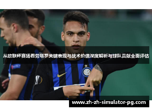 从欧联杯赛场看劳塔罗关键表现与战术价值深度解析与球队贡献全面评估 从欧联杯赛场看劳塔罗关键表现与战术价值深度解析与球队贡献全面评估