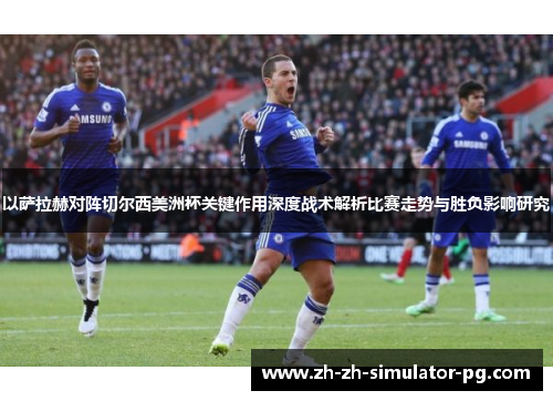 以萨拉赫对阵切尔西美洲杯关键作用深度战术解析比赛走势与胜负影响研究 以萨拉赫对阵切尔西美洲杯关键作用深度战术解析比赛走势与胜负影响研究