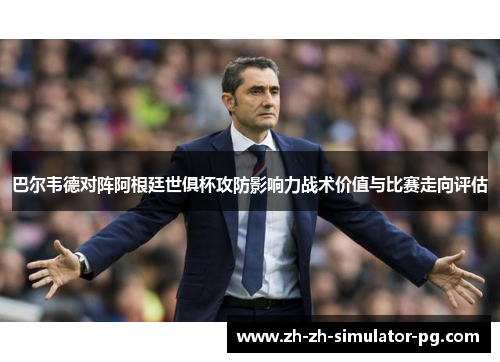 巴尔韦德对阵阿根廷世俱杯攻防影响力战术价值与比赛走向评估 巴尔韦德对阵阿根廷世俱杯攻防影响力战术价值与比赛走向评估