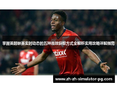 掌握英超联赛实时动态的五种高效获取方式全解析实用攻略详解指南