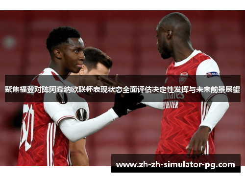 聚焦福登对阵阿森纳欧联杯表现状态全面评估决定性发挥与未来前景展望 聚焦福登对阵阿森纳欧联杯表现状态全面评估决定性发挥与未来前景展望