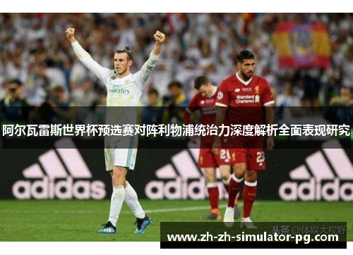 阿尔瓦雷斯世界杯预选赛对阵利物浦统治力深度解析全面表现研究