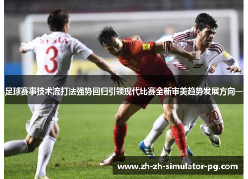 足球赛事技术流打法强势回归引领现代比赛全新审美趋势发展方向一 足球赛事技术流打法强势回归引领现代比赛全新审美趋势发展方向一