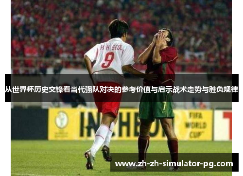 从世界杯历史交锋看当代强队对决的参考价值与启示战术走势与胜负规律 从世界杯历史交锋看当代强队对决的参考价值与启示战术走势与胜负规律